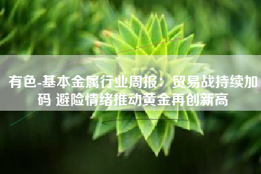 有色-基本金属行业周报：贸易战持续加码 避险情绪推动黄金再创新高