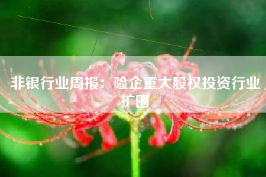 非银行业周报：险企重大股权投资行业扩围