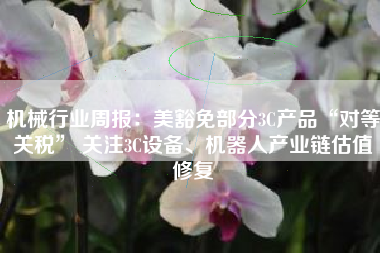 机械行业周报：美豁免部分3C产品“对等关税” 关注3C设备、机器人产业链估值修复