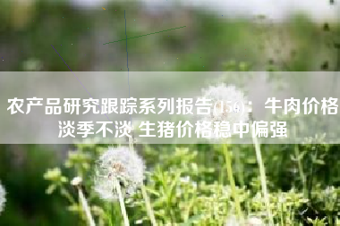 农产品研究跟踪系列报告(156)：牛肉价格淡季不淡 生猪价格稳中偏强