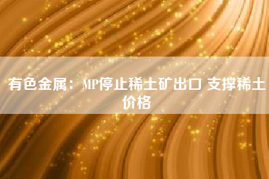 有色金属：MP停止稀土矿出口 支撑稀土价格
