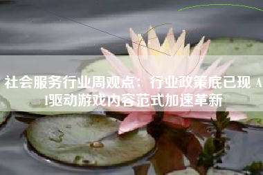 社会服务行业周观点：行业政策底已现 AI驱动游戏内容范式加速革新