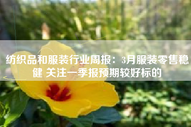 纺织品和服装行业周报：3月服装零售稳健 关注一季报预期较好标的