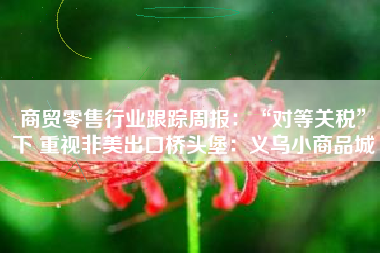 商贸零售行业跟踪周报：“对等关税”下 重视非美出口桥头堡：义乌小商品城