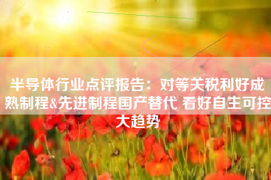 半导体行业点评报告：对等关税利好成熟制程&先进制程国产替代 看好自主可控大趋势