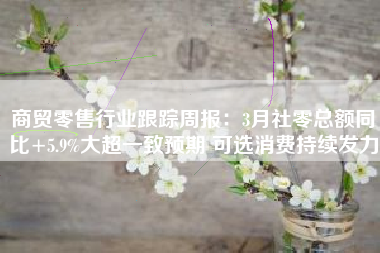 商贸零售行业跟踪周报：3月社零总额同比+5.9%大超一致预期 可选消费持续发力