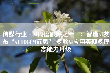 传媒行业·AI周度跟踪之十一：智谱AI发布“AUTOGLM沉思” 多款AI应用实现多模态能力升级