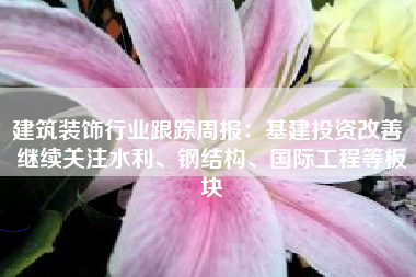 建筑装饰行业跟踪周报：基建投资改善 继续关注水利、钢结构、国际工程等板块