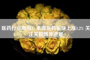 医药行业周报：本周医药板块上涨1.2% 关注关税博弈进展