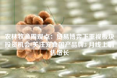 农林牧渔周观点：贸易博弈下重视板块投资机会 关注宠食国产品牌3 月线上销售增长