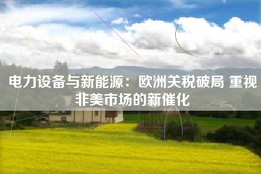 电力设备与新能源：欧洲关税破局 重视非美市场的新催化