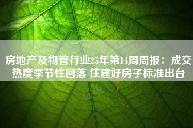 房地产及物管行业25年第14周周报：成交热度季节性回落 住建好房子标准出台