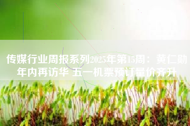 传媒行业周报系列2025年第15周：黄仁勋年内再访华 五一机票预订量价齐升