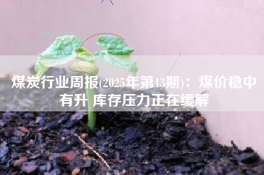 煤炭行业周报(2025年第13期)：煤价稳中有升 库存压力正在缓解