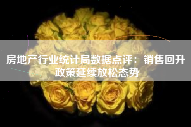 房地产行业统计局数据点评：销售回升 政策延续放松态势