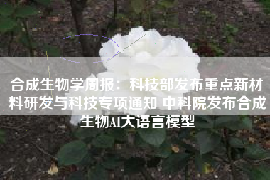 合成生物学周报：科技部发布重点新材料研发与科技专项通知 中科院发布合成生物AI大语言模型