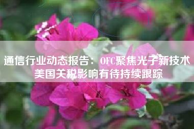 通信行业动态报告：OFC聚焦光子新技术 美国关税影响有待持续跟踪