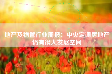 地产及物管行业周报：中央定调房地产仍有很大发展空间