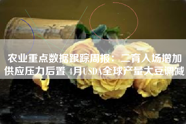 农业重点数据跟踪周报：二育入场增加供应压力后置 4月USDA全球产量大豆调减
