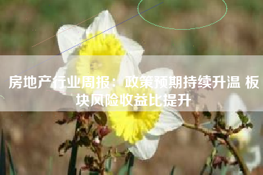 房地产行业周报：政策预期持续升温 板块风险收益比提升