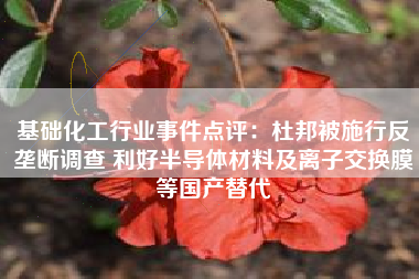 基础化工行业事件点评：杜邦被施行反垄断调查 利好半导体材料及离子交换膜等国产替代