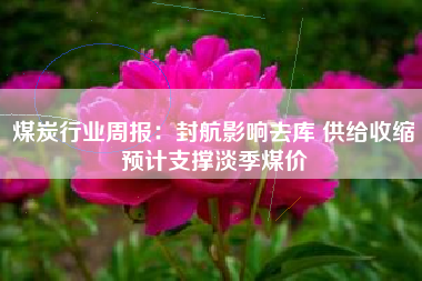煤炭行业周报：封航影响去库 供给收缩预计支撑淡季煤价