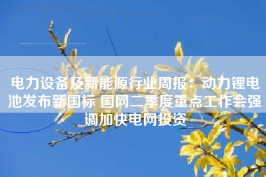 电力设备及新能源行业周报:动力锂电池发布新国标 国网二季度重点工作会强调加快电网投资 电力设备及新能源行业周报:动力锂电池发布新国标 国网二季度重点工作会强调加快电网投资