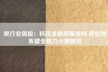 银行业周报：科技金融政策加码 政信体系健全助力小微融资