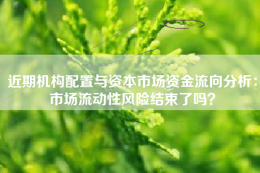 近期机构配置与资本市场资金流向分析：市场流动性风险结束了吗？