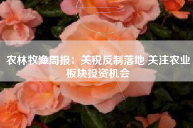 农林牧渔周报：关税反制落地 关注农业板块投资机会