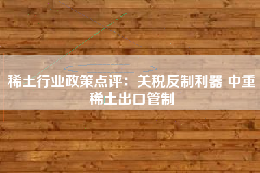 稀土行业政策点评：关税反制利器 中重稀土出口管制