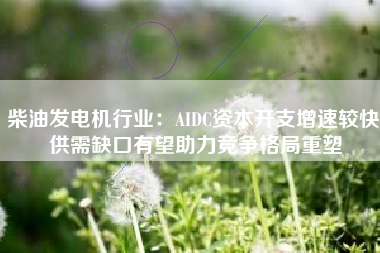 柴油发电机行业：AIDC资本开支增速较快 供需缺口有望助力竞争格局重塑