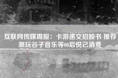 互联网传媒周报：卡游递交招股书 推荐潮玩谷子音乐等00后悦己消费