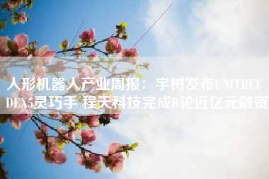 人形机器人产业周报：宇树发布UNITREE DEX5灵巧手 程天科技完成B轮近亿元融资