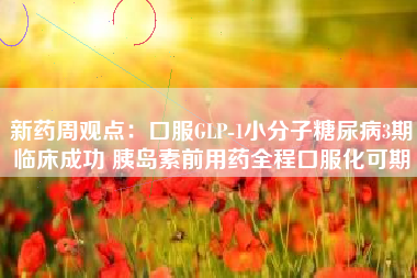 新药周观点：口服GLP-1小分子糖尿病3期临床成功 胰岛素前用药全程口服化可期