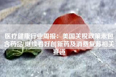 医疗健康行业周报：美国关税政策未包含药品 继续看好创新药及消费复苏相关赛道