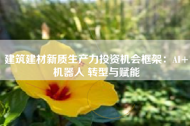 建筑建材新质生产力投资机会框架：AI+机器人 转型与赋能
