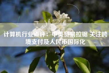 计算机行业点评：中美贸易拉锯 关注跨境支付及人民币国际化