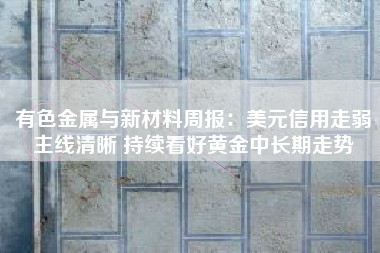 有色金属与新材料周报：美元信用走弱主线清晰 持续看好黄金中长期走势