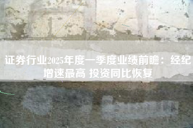 证券行业2025年度一季度业绩前瞻：经纪增速最高 投资同比恢复