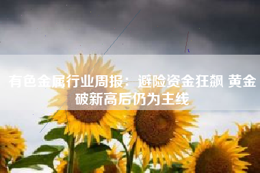 有色金属行业周报：避险资金狂飙 黄金破新高后仍为主线