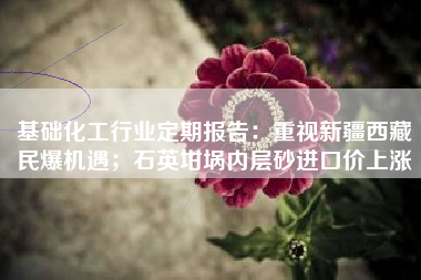 基础化工行业定期报告：重视新疆西藏民爆机遇；石英坩埚内层砂进口价上涨
