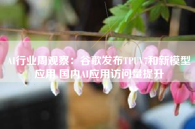 AI行业周观察：谷歌发布TPUV7和新模型应用 国内AI应用访问量提升