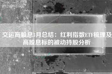 交运高股息3月总结：红利指数ETF梳理及高股息标的被动持股分析