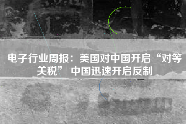 电子行业周报：美国对中国开启“对等关税” 中国迅速开启反制