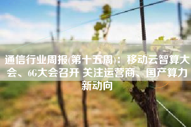 通信行业周报(第十五周)：移动云智算大会、6G大会召开 关注运营商、国产算力新动向