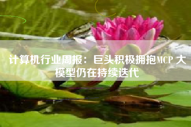 计算机行业周报：巨头积极拥抱MCP 大模型仍在持续迭代
