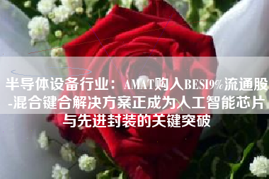 半导体设备行业：AMAT购入BESI9%流通股-混合键合解决方案正成为人工智能芯片与先进封装的关键突破