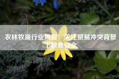 农林牧渔行业周报：关注贸易冲突背景下粮食安全