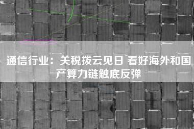 通信行业：关税拨云见日 看好海外和国产算力链触底反弹
